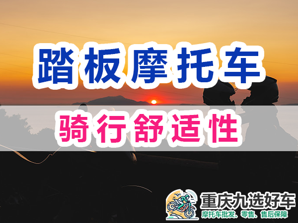 踏板燃油摩托车购买注意：骑行舒适性；重庆九选好车平台